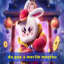 do que a merlin morreu